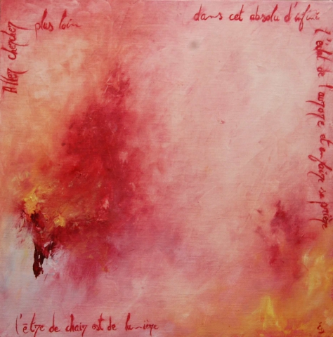 tableau poesie, peinture rouge,peinture abstraite "Aller chercher plus loin,
dans cet absolu d'infini
l'éclat de l'aurore
et en faire sa prière.
L'être de chair est de lumière."

Huile sur toile encollée sur du médium, 40 x 40
160€